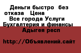 Деньги быстро, без отказа › Цена ­ 3 000 000 - Все города Услуги » Бухгалтерия и финансы   . Адыгея респ.